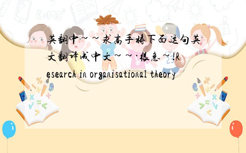 英翻中~~求高手将下面这句英文翻译成中文~~·很急~!Research in organisational theory