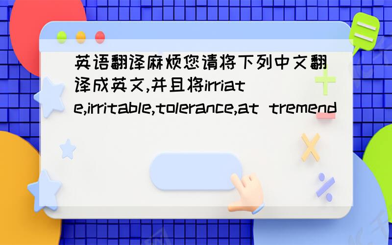 英语翻译麻烦您请将下列中文翻译成英文,并且将irriate,irritable,tolerance,at tremend