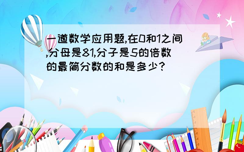 一道数学应用题,在0和1之间,分母是81,分子是5的倍数的最简分数的和是多少?