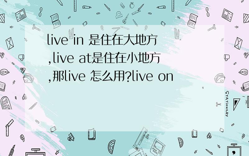 live in 是住在大地方,live at是住在小地方,那live 怎么用?live on