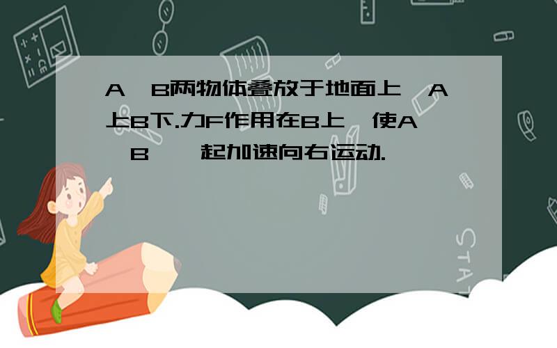 A,B两物体叠放于地面上,A上B下.力F作用在B上,使A,B,一起加速向右运动.