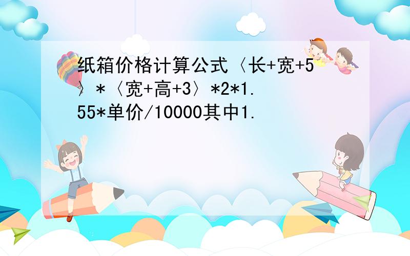 纸箱价格计算公式〈长+宽+5〉*〈宽+高+3〉*2*1.55*单价/10000其中1.