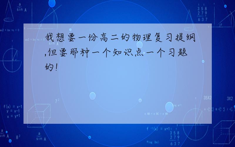 我想要一份高二的物理复习提纲,但要那种一个知识点一个习题的!