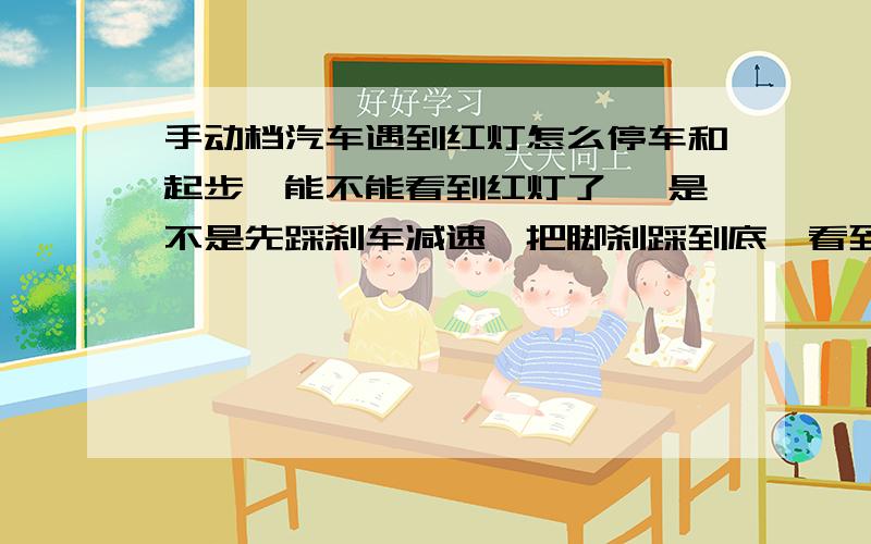 手动档汽车遇到红灯怎么停车和起步,能不能看到红灯了 ,是不是先踩刹车减速,把脚刹踩到底,看到绿灯了,慢慢加油门,这样能行