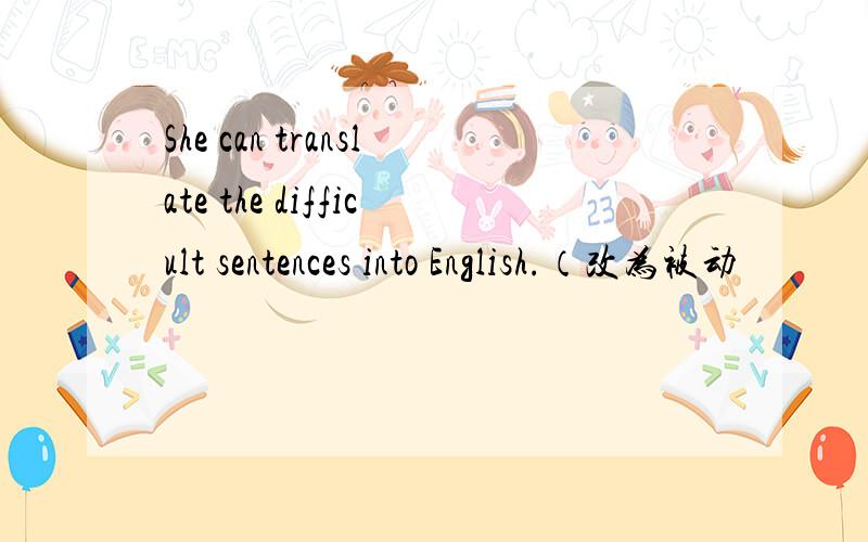 She can translate the difficult sentences into English.（改为被动