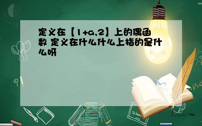 定义在【1+a,2】上的偶函数 定义在什么什么上指的是什么呀