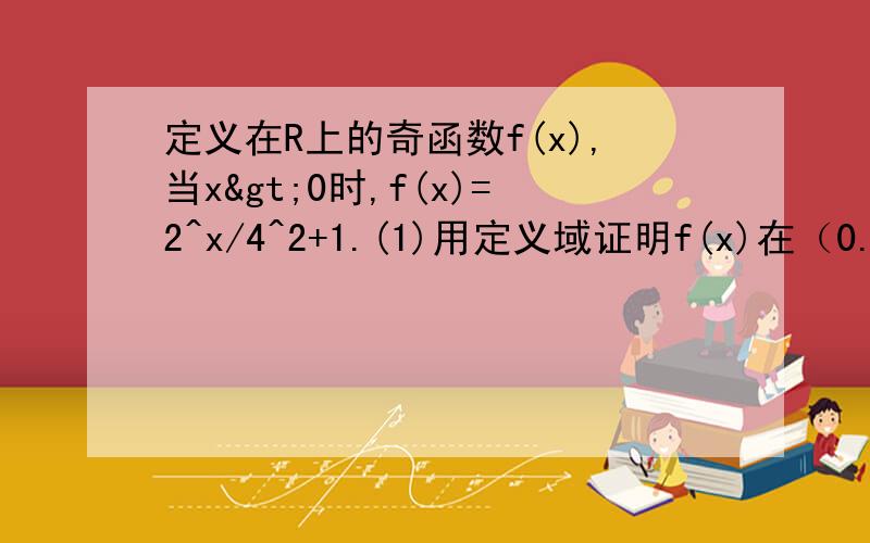 定义在R上的奇函数f(x),当x>0时,f(x)=2^x/4^2+1.(1)用定义域证明f(x)在（0.+∞）上的