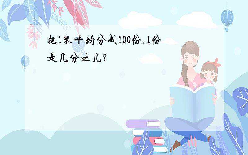 把1米平均分成100份,1份是几分之几?