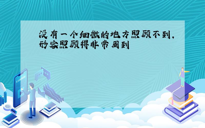 没有一个细微的地方照顾不到,形容照顾得非常周到