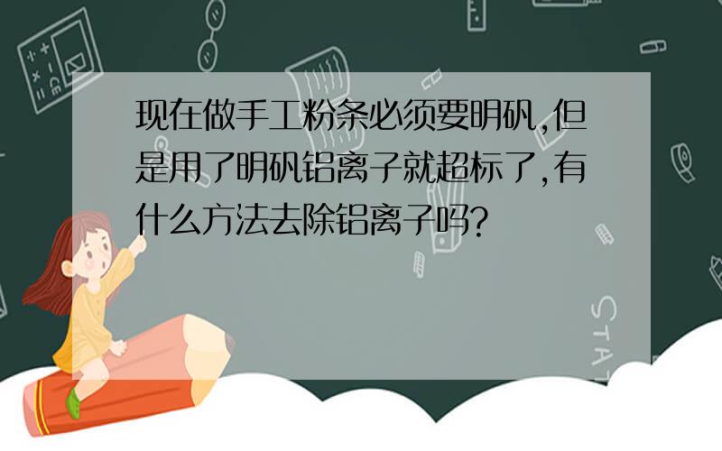 现在做手工粉条必须要明矾,但是用了明矾铝离子就超标了,有什么方法去除铝离子吗?