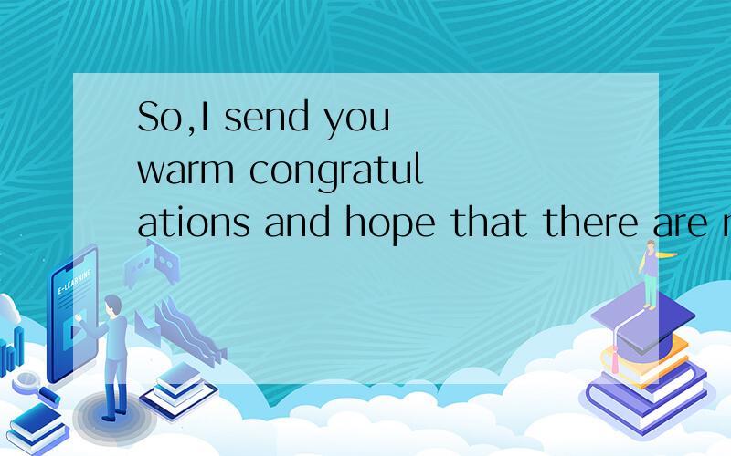 So,I send you warm congratulations and hope that there are m