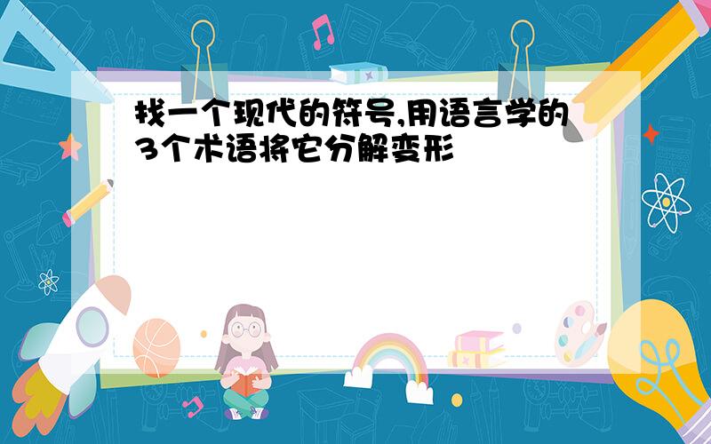 找一个现代的符号,用语言学的3个术语将它分解变形