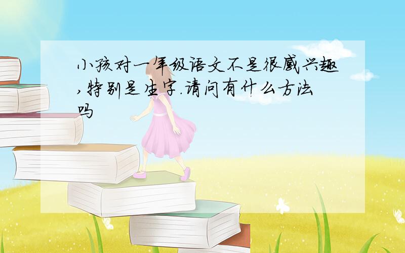 小孩对一年级语文不是很感兴趣,特别是生字.请问有什么方法吗