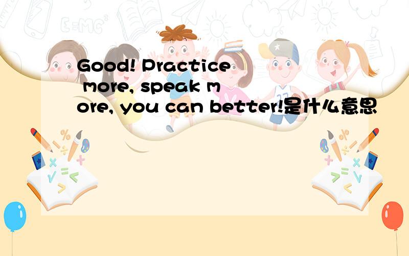 Good! Practice more, speak more, you can better!是什么意思