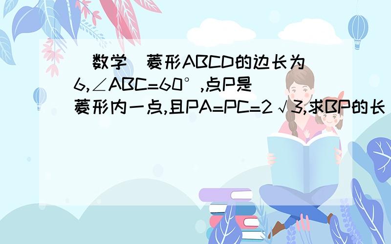 (数学)菱形ABCD的边长为6,∠ABC=60°,点P是菱形内一点,且PA=PC=2√3,求BP的长