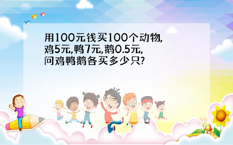 用100元钱买100个动物,鸡5元,鸭7元,鹅0.5元,问鸡鸭鹅各买多少只?