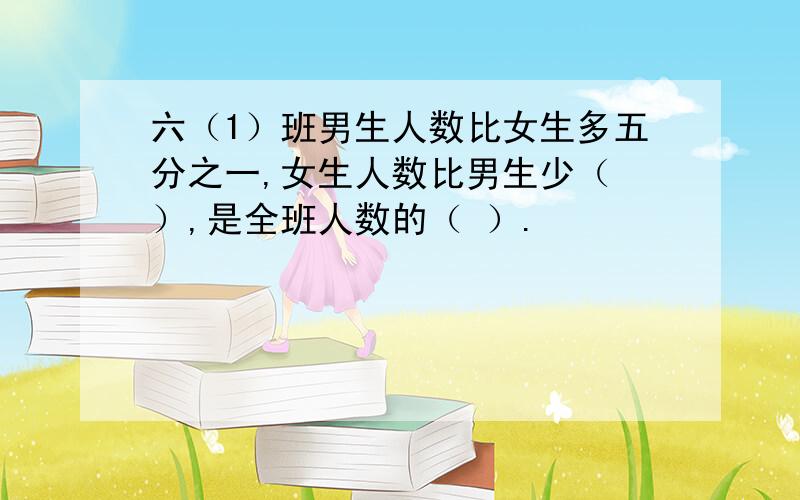 六（1）班男生人数比女生多五分之一,女生人数比男生少（ ）,是全班人数的（ ）.