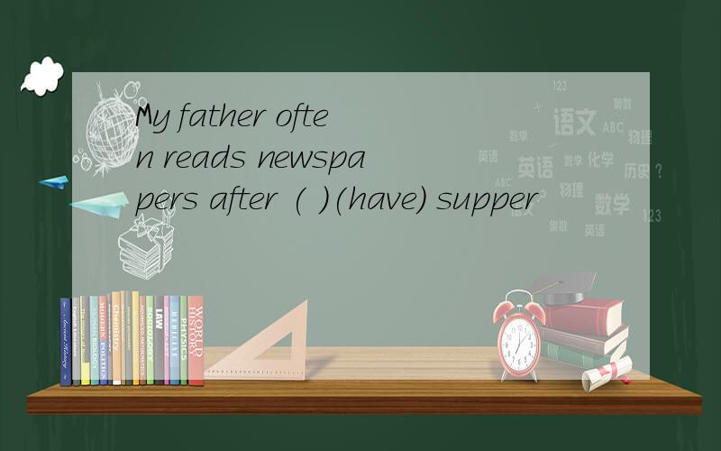 My father often reads newspapers after ( )(have) supper