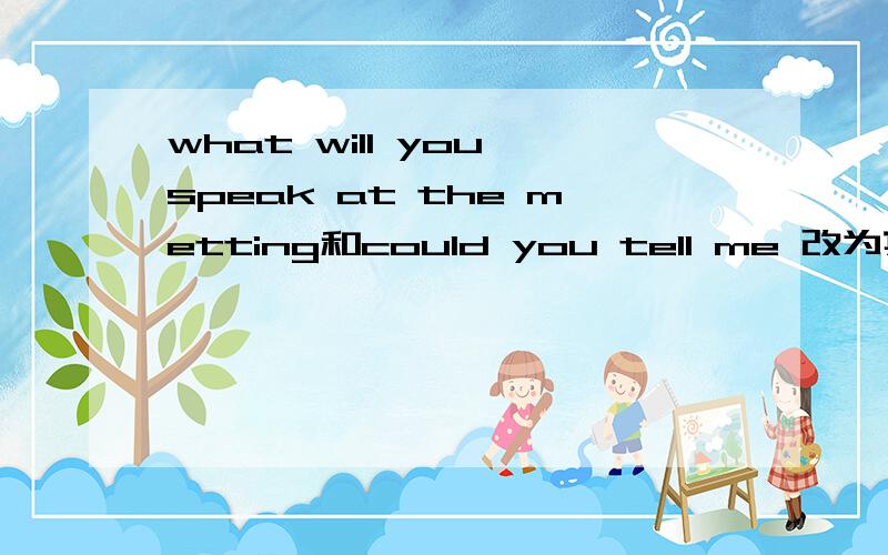 what will you speak at the metting和could you tell me 改为宾语从句