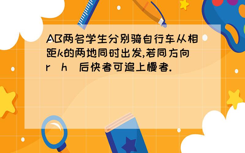 AB两名学生分别骑自行车从相距k的两地同时出发,若同方向r（h）后快者可追上慢者.