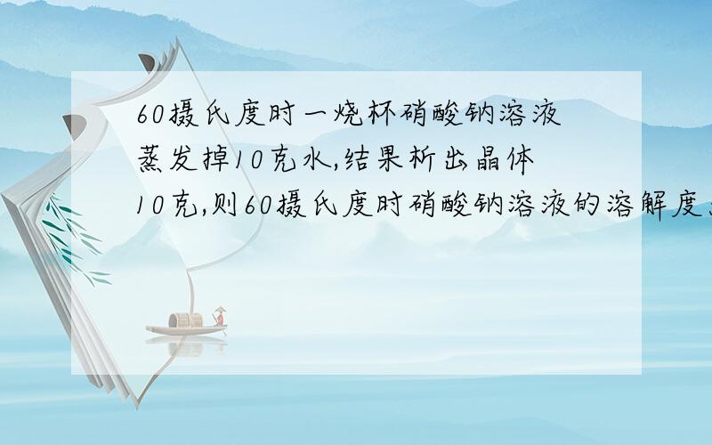 60摄氏度时一烧杯硝酸钠溶液蒸发掉10克水,结果析出晶体10克,则60摄氏度时硝酸钠溶液的溶解度为多少?