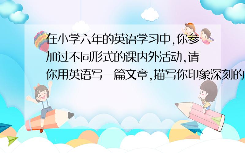 在小学六年的英语学习中,你参加过不同形式的课内外活动,请你用英语写一篇文章,描写你印象深刻的一次活