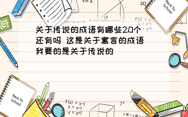 关于传说的成语有哪些20个 还有吗 这是关于寓言的成语 我要的是关于传说的