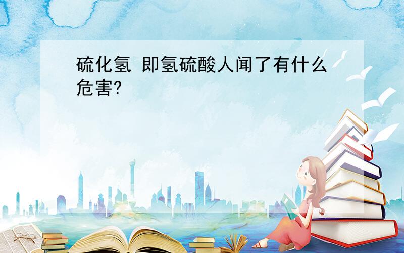 硫化氢 即氢硫酸人闻了有什么危害?