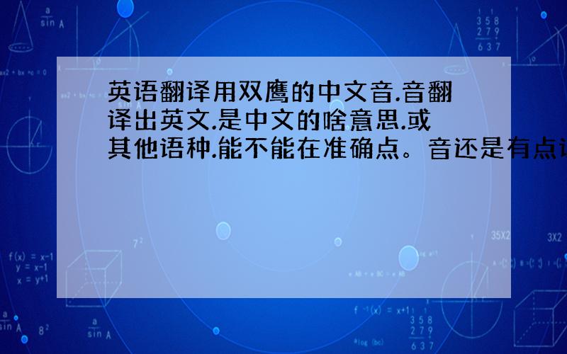 英语翻译用双鹰的中文音.音翻译出英文.是中文的啥意思.或其他语种.能不能在准确点。音还是有点误差。