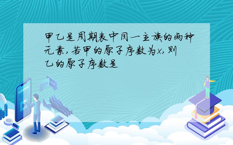 甲乙是周期表中同一主族的两种元素,若甲的原子序数为x,则乙的原子序数是