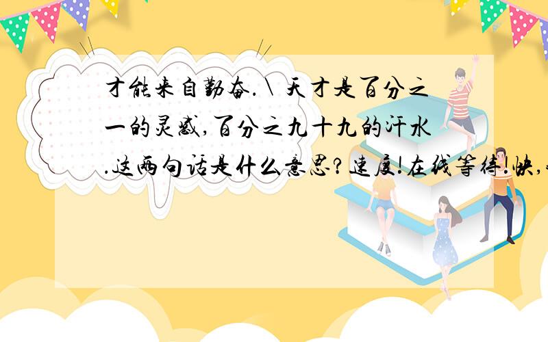 才能来自勤奋．＼天才是百分之一的灵感,百分之九十九的汗水．这两句话是什么意思?速度!在线等待!快,我会提高悬赏的．