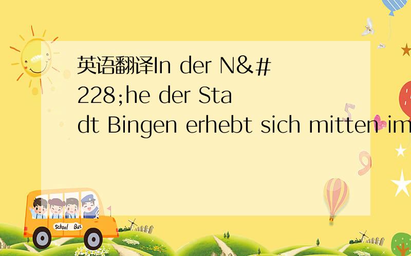 英语翻译In der Nähe der Stadt Bingen erhebt sich mitten im