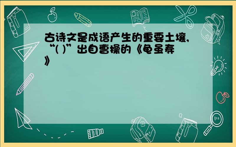 古诗文是成语产生的重要土壤,“( )”出自曹操的《龟虽寿》