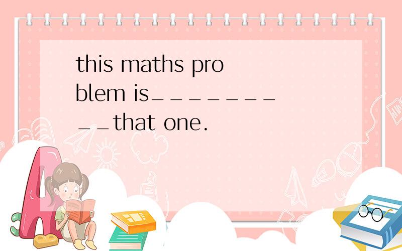 this maths problem is_________that one.