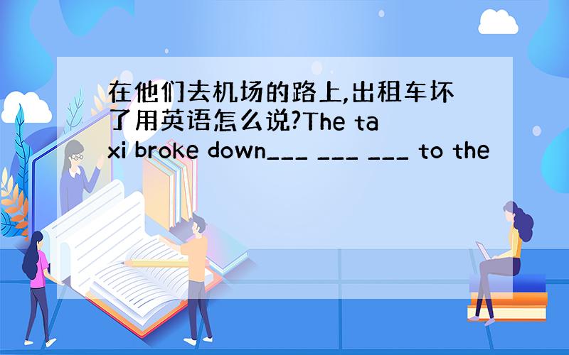 在他们去机场的路上,出租车坏了用英语怎么说?The taxi broke down___ ___ ___ to the