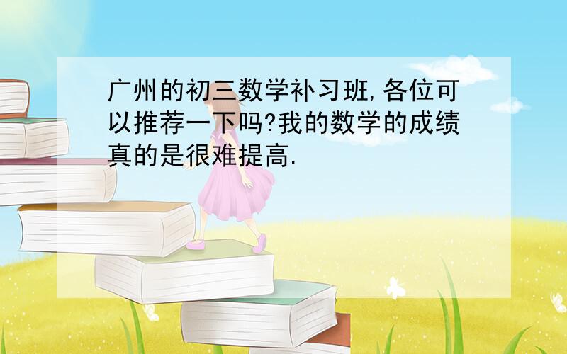 广州的初三数学补习班,各位可以推荐一下吗?我的数学的成绩真的是很难提高.