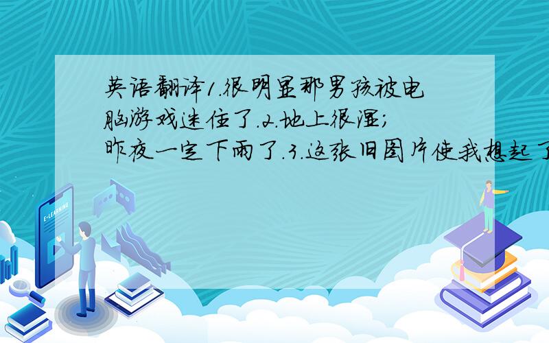 英语翻译1.很明显那男孩被电脑游戏迷住了.2.地上很湿；昨夜一定下雨了.3.这张旧图片使我想起了我的童年.4.自那以来,