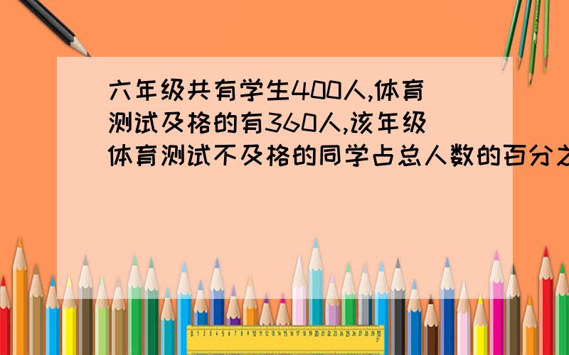 六年级共有学生400人,体育测试及格的有360人,该年级体育测试不及格的同学占总人数的百分之几