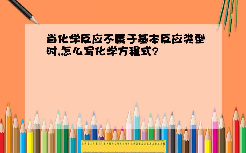 当化学反应不属于基本反应类型时,怎么写化学方程式?