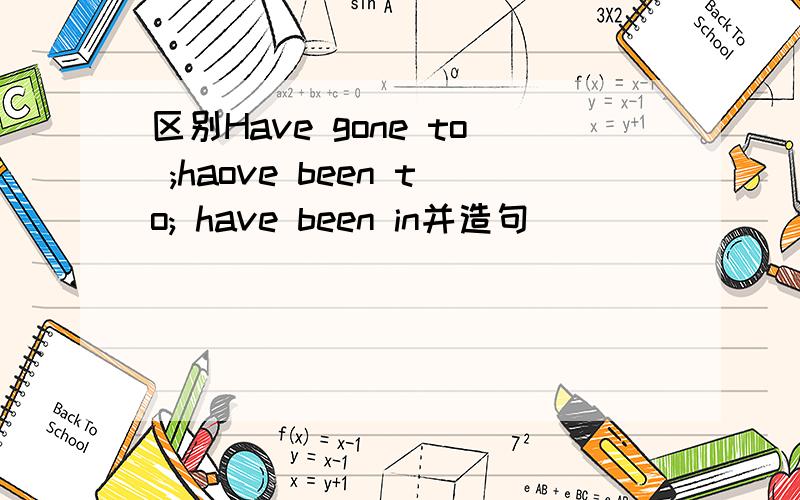 区别Have gone to ;haove been to; have been in并造句