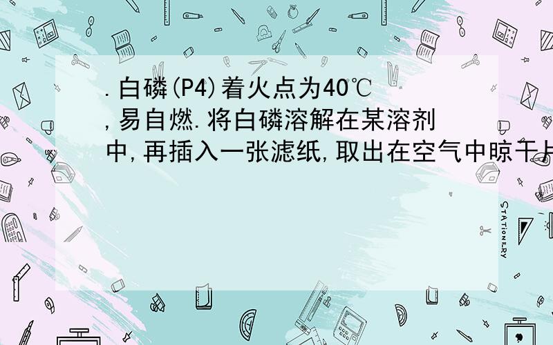 .白磷(P4)着火点为40℃,易自燃.将白磷溶解在某溶剂中,再插入一张滤纸,取出在空气中晾干片刻,可看到滤纸燃烧起来,该