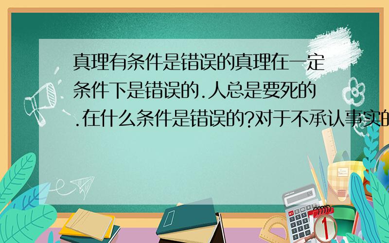 真理有条件是错误的真理在一定条件下是错误的.人总是要死的.在什么条件是错误的?对于不承认事实的人吗日常偷东西是犯法的.人