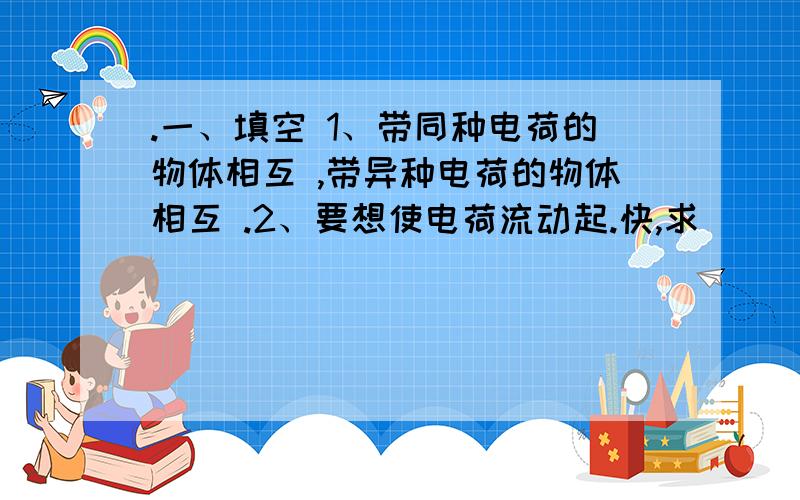 .一、填空 1、带同种电荷的物体相互 ,带异种电荷的物体相互 .2、要想使电荷流动起.快,求