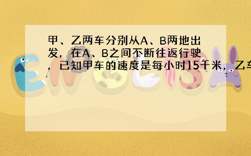 甲、乙两车分别从A、B两地出发，在A、B之间不断往返行驶，已知甲车的速度是每小时15千米，乙车的速度是每小时35千米，并