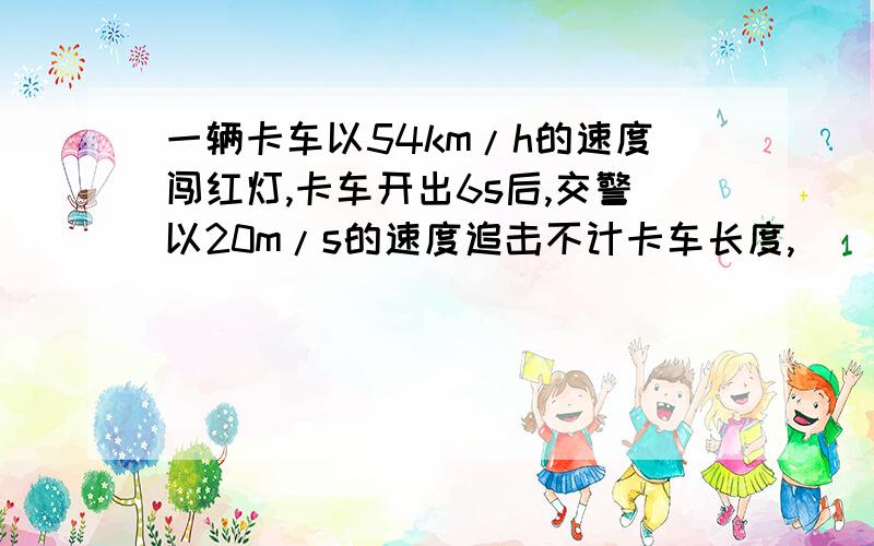 一辆卡车以54km/h的速度闯红灯,卡车开出6s后,交警以20m/s的速度追击不计卡车长度,