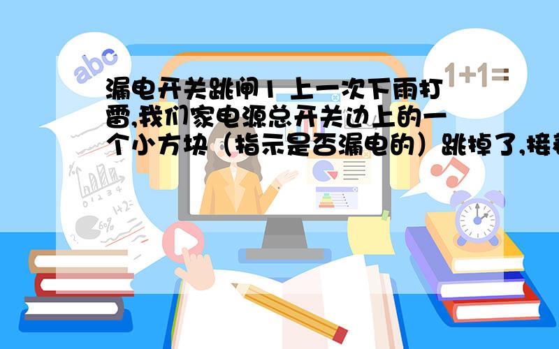 漏电开关跳闸1 上一次下雨打雷,我们家电源总开关边上的一个小方块（指示是否漏电的）跳掉了,接着我把它按了下去,用电器能正