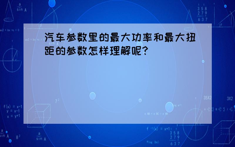 汽车参数里的最大功率和最大扭距的参数怎样理解呢?