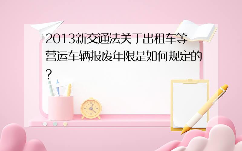 2013新交通法关于出租车等营运车辆报废年限是如何规定的?