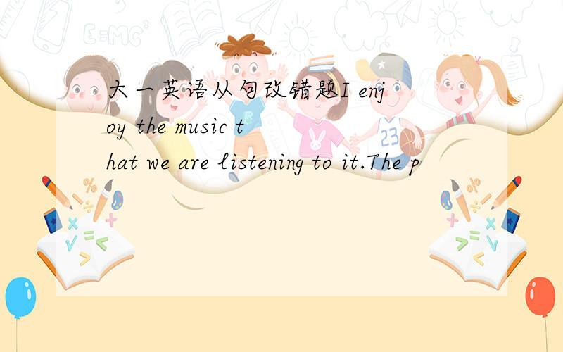 大一英语从句改错题I enjoy the music that we are listening to it.The p