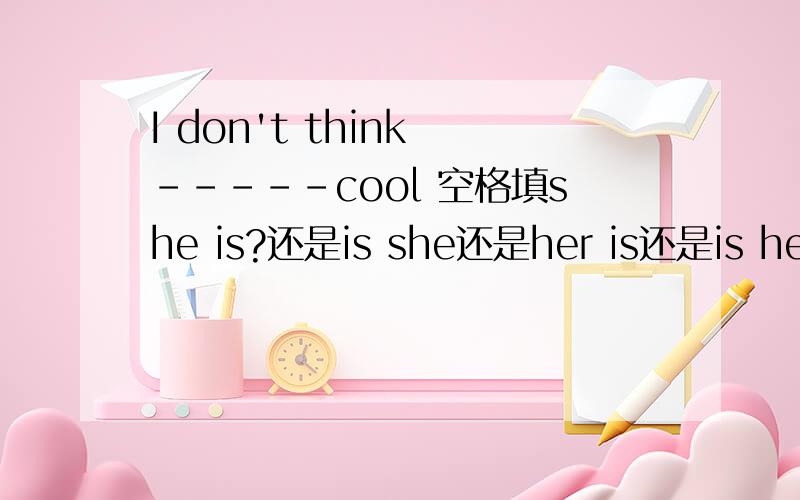 I don't think -----cool 空格填she is?还是is she还是her is还是is her,